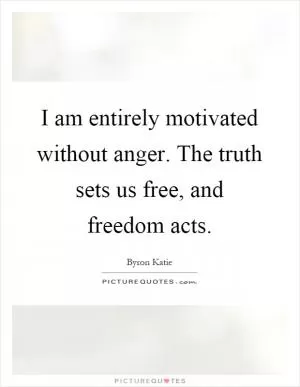 I am entirely motivated without anger. The truth sets us free, and freedom acts Picture Quote #1
