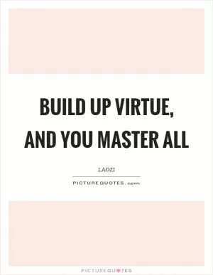 Build up virtue, and you master all Picture Quote #1