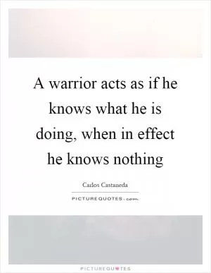 A warrior acts as if he knows what he is doing, when in effect he knows nothing Picture Quote #1