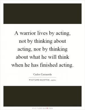 A warrior lives by acting, not by thinking about acting, nor by thinking about what he will think when he has finished acting Picture Quote #1