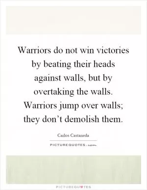 Warriors do not win victories by beating their heads against walls, but by overtaking the walls. Warriors jump over walls; they don’t demolish them Picture Quote #1