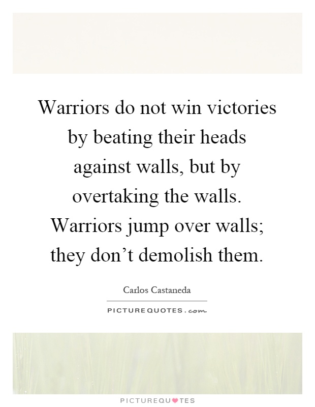 Warriors do not win victories by beating their heads against walls, but by overtaking the walls. Warriors jump over walls; they don't demolish them Picture Quote #1