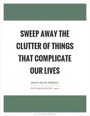 Sweep away the clutter of things that complicate our lives Picture Quote #1