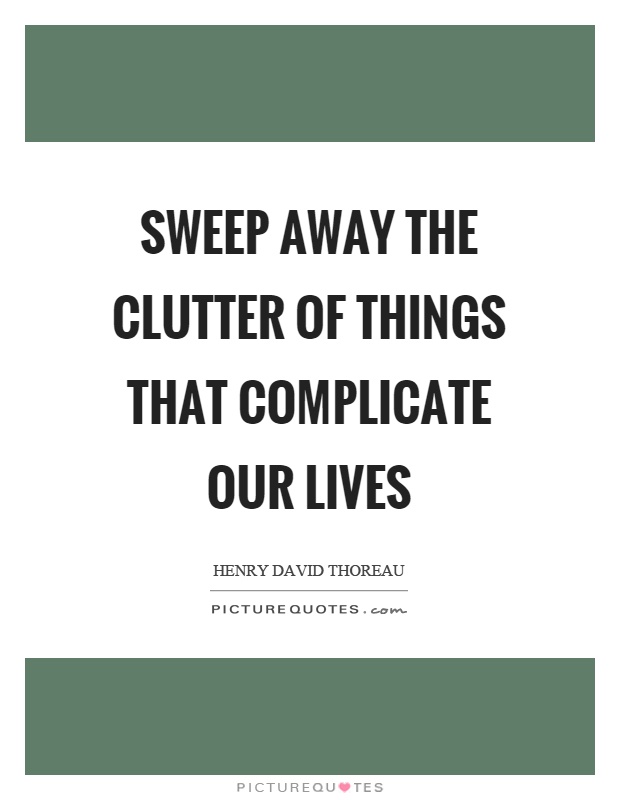 Sweep away the clutter of things that complicate our lives Picture Quote #1