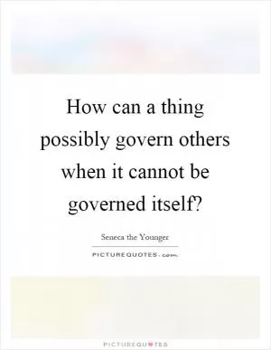 How can a thing possibly govern others when it cannot be governed itself? Picture Quote #1
