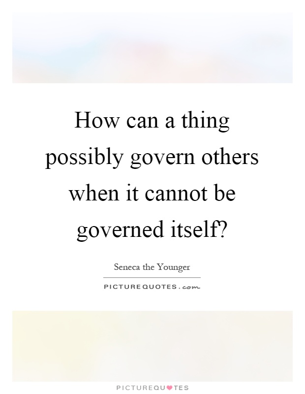 How can a thing possibly govern others when it cannot be governed itself? Picture Quote #1