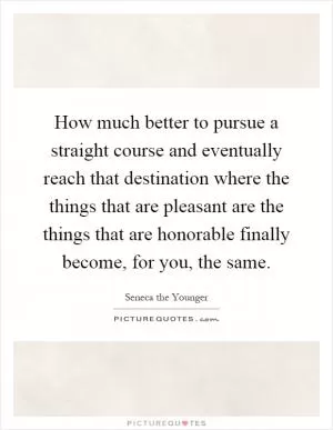 How much better to pursue a straight course and eventually reach that destination where the things that are pleasant are the things that are honorable finally become, for you, the same Picture Quote #1