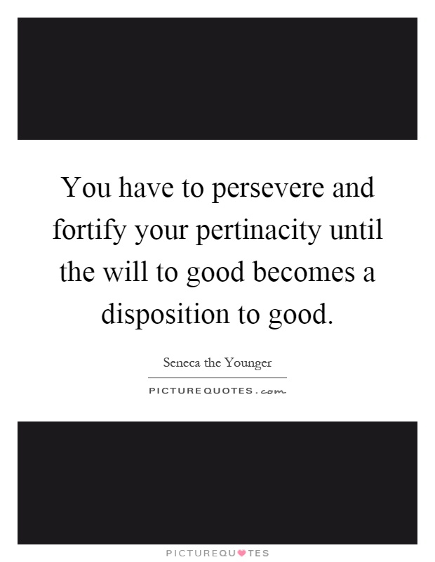 You have to persevere and fortify your pertinacity until the will to good becomes a disposition to good Picture Quote #1
