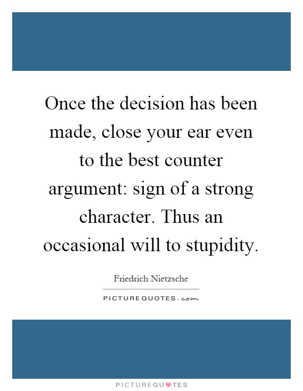 Once the decision has been made, close your ear even to the best counter argument: sign of a strong character. Thus an occasional will to stupidity Picture Quote #1