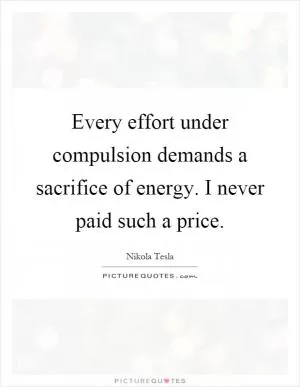 Every effort under compulsion demands a sacrifice of energy. I never paid such a price Picture Quote #1