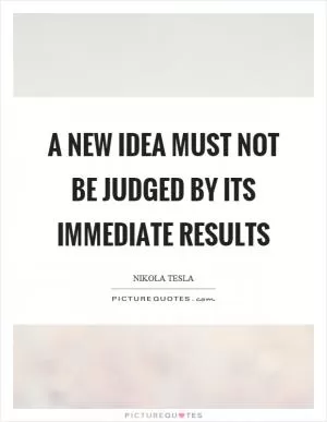A new idea must not be judged by its immediate results Picture Quote #1