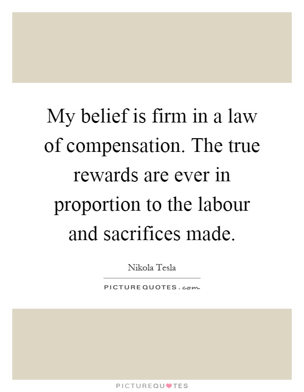 My belief is firm in a law of compensation. The true rewards are ever in proportion to the labour and sacrifices made Picture Quote #1