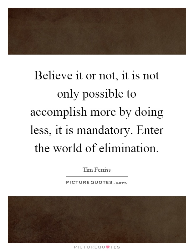Believe it or not, it is not only possible to accomplish more by doing less, it is mandatory. Enter the world of elimination Picture Quote #1