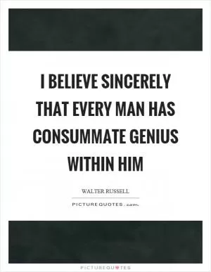 I believe sincerely that every man has consummate genius within him Picture Quote #1