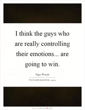 I think the guys who are really controlling their emotions... are going to win Picture Quote #1