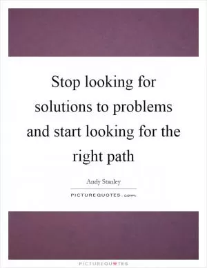 Stop looking for solutions to problems and start looking for the right path Picture Quote #1