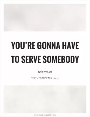 You’re gonna have to serve somebody Picture Quote #1