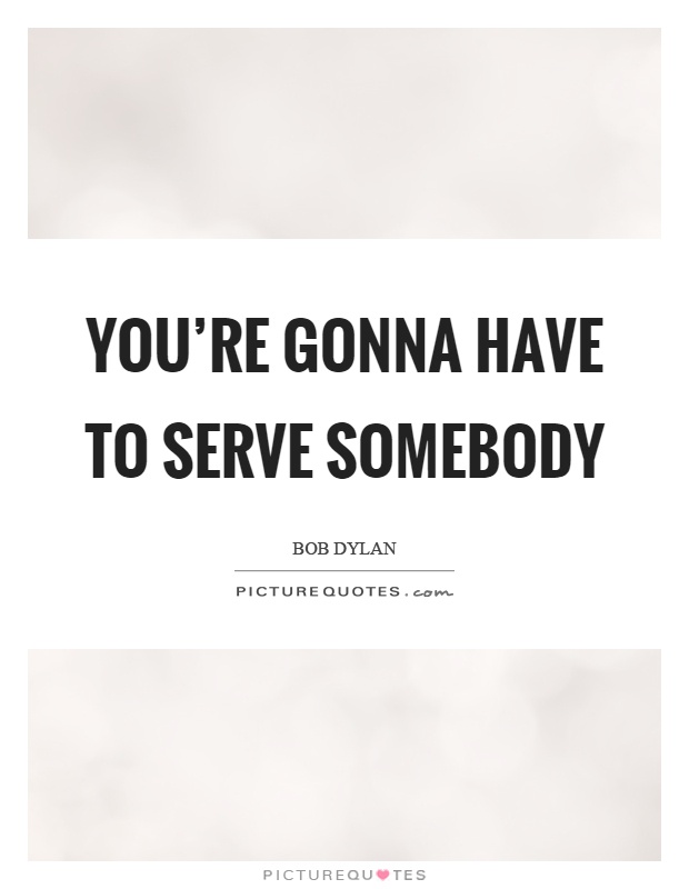 You're gonna have to serve somebody Picture Quote #1