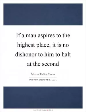 If a man aspires to the highest place, it is no dishonor to him to halt at the second Picture Quote #1