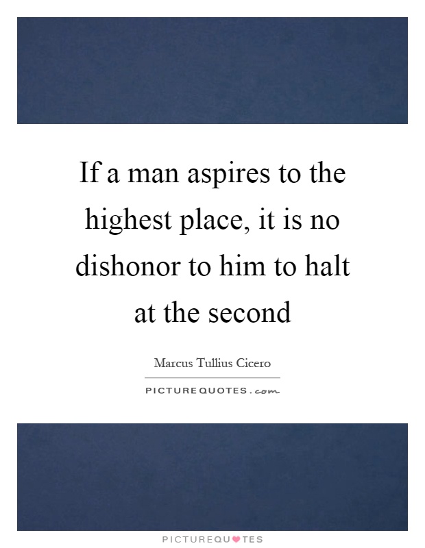 If a man aspires to the highest place, it is no dishonor to him to halt at the second Picture Quote #1