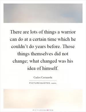 There are lots of things a warrior can do at a certain time which he couldn’t do years before. Those things themselves did not change; what changed was his idea of himself Picture Quote #1