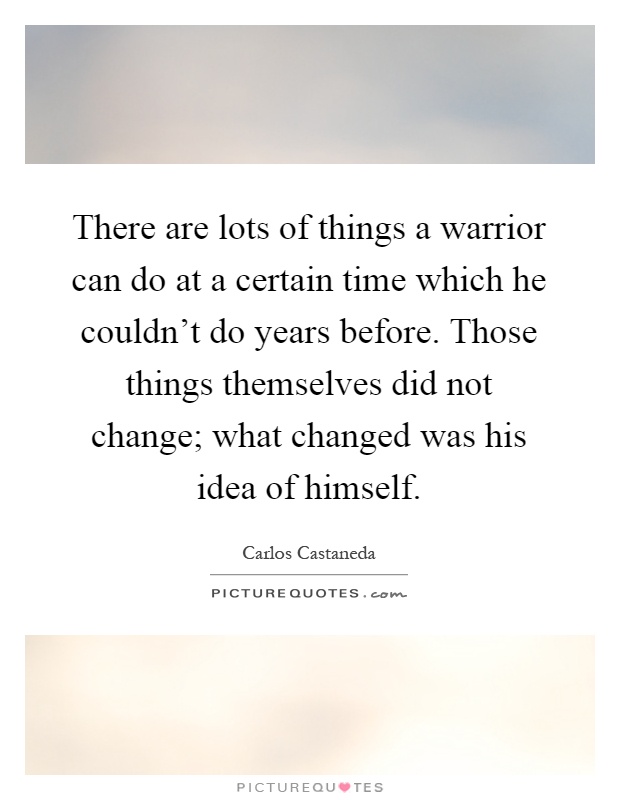 There are lots of things a warrior can do at a certain time which he couldn't do years before. Those things themselves did not change; what changed was his idea of himself Picture Quote #1