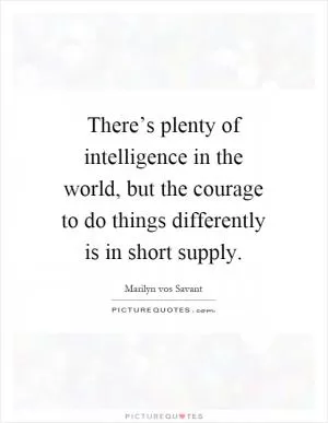 There’s plenty of intelligence in the world, but the courage to do things differently is in short supply Picture Quote #1