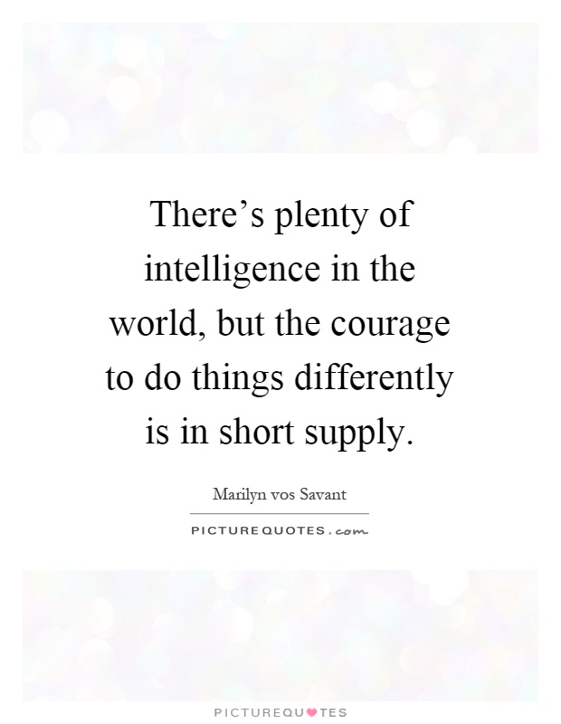 There's plenty of intelligence in the world, but the courage to do things differently is in short supply Picture Quote #1