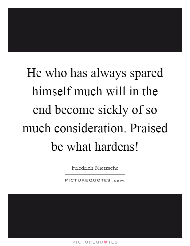 He who has always spared himself much will in the end become sickly of so much consideration. Praised be what hardens! Picture Quote #1