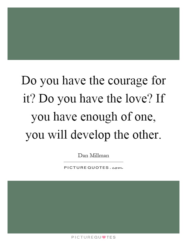 Do you have the courage for it? Do you have the love? If you have enough of one, you will develop the other Picture Quote #1