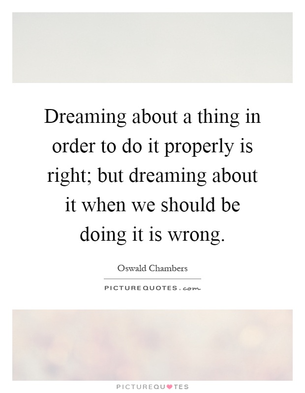 Dreaming about a thing in order to do it properly is right; but dreaming about it when we should be doing it is wrong Picture Quote #1