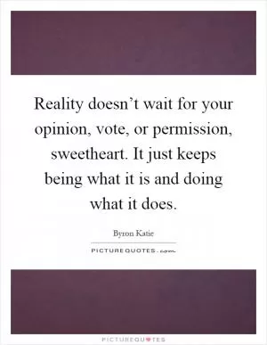 Reality doesn’t wait for your opinion, vote, or permission, sweetheart. It just keeps being what it is and doing what it does Picture Quote #1