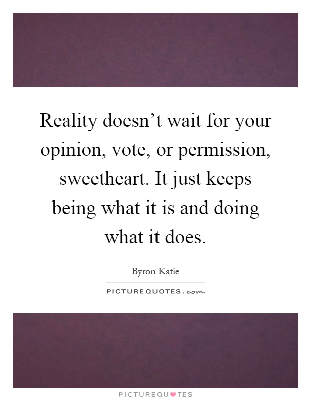 Reality doesn't wait for your opinion, vote, or permission, sweetheart. It just keeps being what it is and doing what it does Picture Quote #1