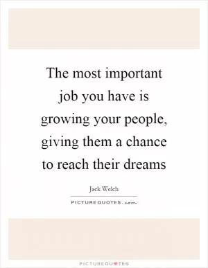 The most important job you have is growing your people, giving them a chance to reach their dreams Picture Quote #1