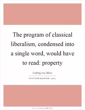 The program of classical liberalism, condensed into a single word, would have to read: property Picture Quote #1