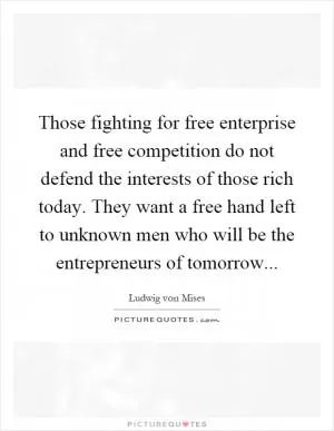 Those fighting for free enterprise and free competition do not defend the interests of those rich today. They want a free hand left to unknown men who will be the entrepreneurs of tomorrow Picture Quote #1