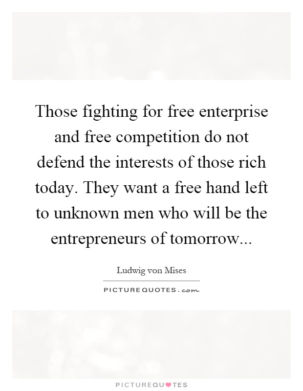 Those fighting for free enterprise and free competition do not defend the interests of those rich today. They want a free hand left to unknown men who will be the entrepreneurs of tomorrow Picture Quote #1
