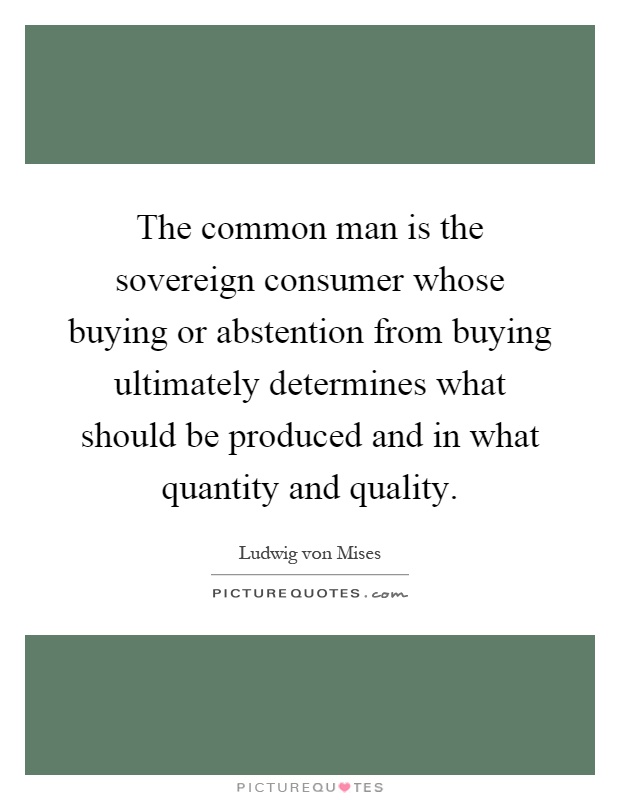 The common man is the sovereign consumer whose buying or abstention from buying ultimately determines what should be produced and in what quantity and quality Picture Quote #1