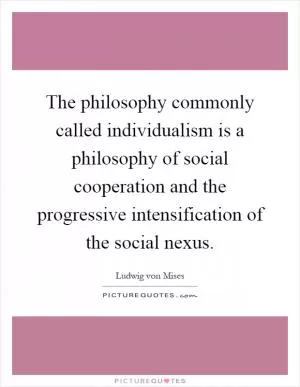 The philosophy commonly called individualism is a philosophy of social cooperation and the progressive intensification of the social nexus Picture Quote #1
