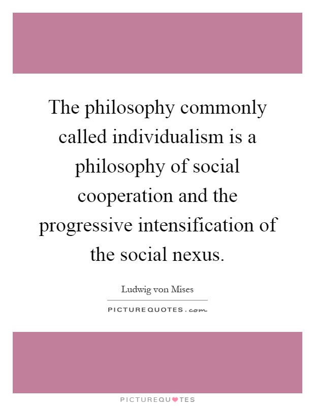 The philosophy commonly called individualism is a philosophy of social cooperation and the progressive intensification of the social nexus Picture Quote #1
