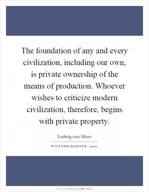 The foundation of any and every civilization, including our own, is private ownership of the means of production. Whoever wishes to criticize modern civilization, therefore, begins with private property Picture Quote #1