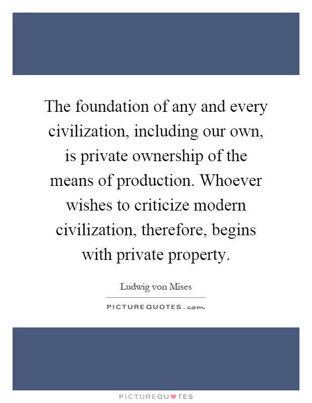 The foundation of any and every civilization, including our own, is private ownership of the means of production. Whoever wishes to criticize modern civilization, therefore, begins with private property Picture Quote #1