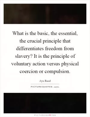What is the basic, the essential, the crucial principle that differentiates freedom from slavery? It is the principle of voluntary action versus physical coercion or compulsion Picture Quote #1