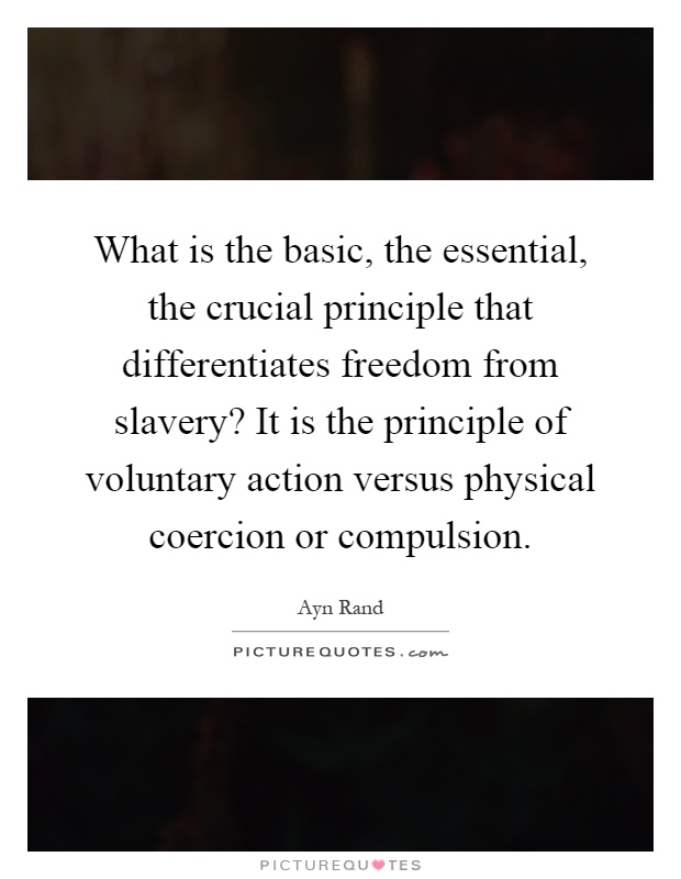 What is the basic, the essential, the crucial principle that differentiates freedom from slavery? It is the principle of voluntary action versus physical coercion or compulsion Picture Quote #1