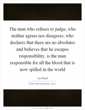 The man who refuses to judge, who neither agrees nor disagrees, who declares that there are no absolutes and believes that he escapes responsibility, is the man responsible for all the blood that is now spilled in the world Picture Quote #1