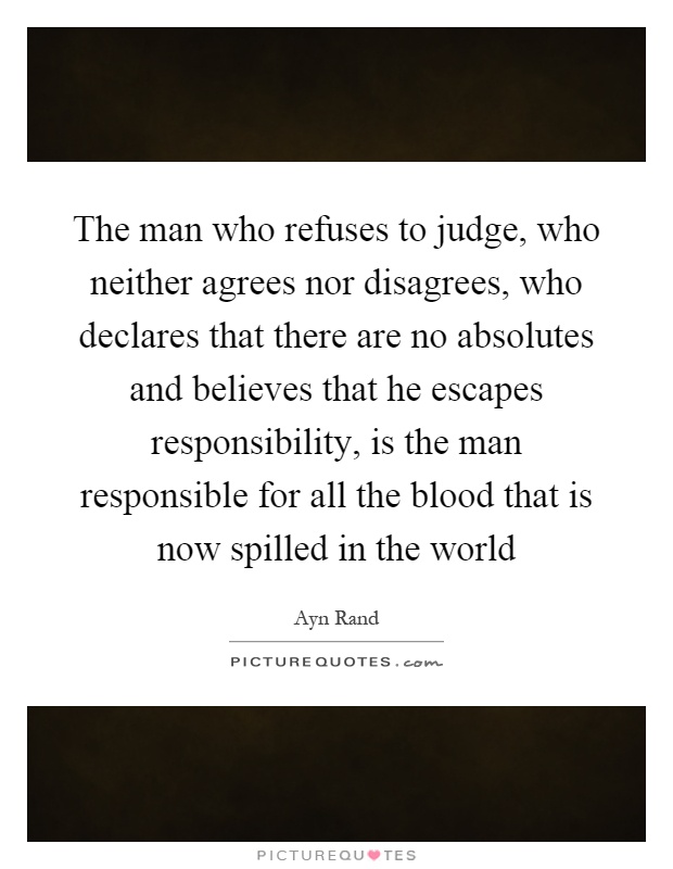 The man who refuses to judge, who neither agrees nor disagrees, who declares that there are no absolutes and believes that he escapes responsibility, is the man responsible for all the blood that is now spilled in the world Picture Quote #1