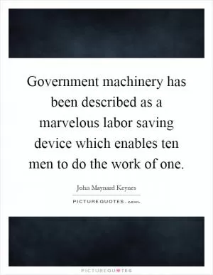 Government machinery has been described as a marvelous labor saving device which enables ten men to do the work of one Picture Quote #1
