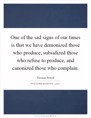 One of the sad signs of our times is that we have demonized those who produce, subsidized those who refuse to produce, and canonized those who complain Picture Quote #1