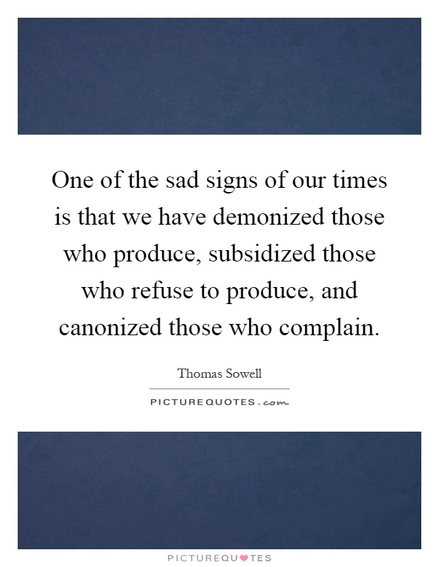 One of the sad signs of our times is that we have demonized those who produce, subsidized those who refuse to produce, and canonized those who complain Picture Quote #1