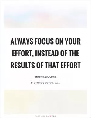 Always focus on your effort, instead of the results of that effort Picture Quote #1